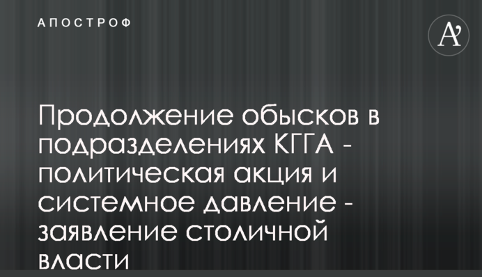 Продолжение обысков в подразделениях КГГА - политическая акция и системное давление - заявление столичной власти
