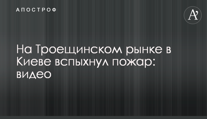 На Троєщинському ринку в Києві спалахнула пожежа: відео