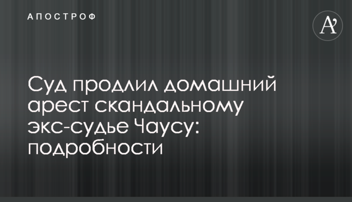Суд продлил домашний арест скандальному экс-судье Чаусу: подробности
