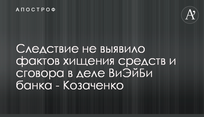 ​Слідство не виявило фактів розкрадання коштів і змови у справі ВіЕйБі банку - Козаченко