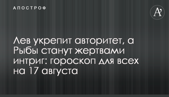 Лев зміцнить авторитет, а Риби стануть жертвами інтриг: гороскоп для всіх на 17 серпня
