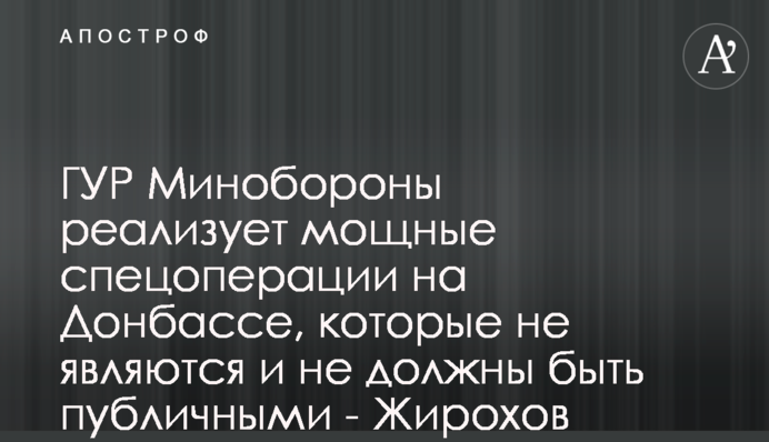 ГУР Минобороны реализует мощные спецоперации на Донбассе, которые не являются и не должны быть публичными - Жирохов