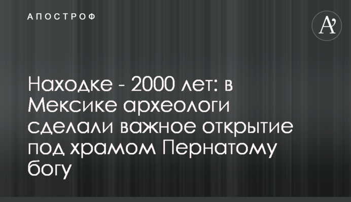 Находке - 2000 лет: в Мексике археологи сделали важное открытие под храмом Пернатому богу
