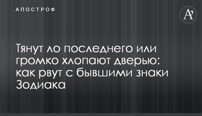 Тягнуть ло останнього або голосно грюкають дверима: як рвуть з колишніми знаки Зодіаку