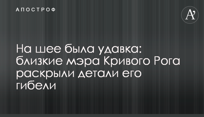 На шее была удавка: близкие мэра Кривого Рога раскрыли детали его гибели