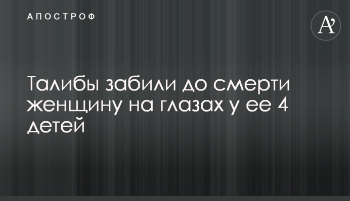 ​Талибы забили до смерти женщину на глазах у ее 4 детей