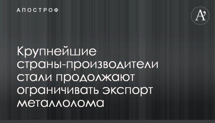 ​Крупнейшие страны-производители стали продолжают ограничивать экспорт металлолома
