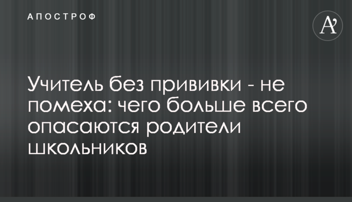 Вчитель без щеплення - не перешкода: чого найбільше побоюються батьки школярів