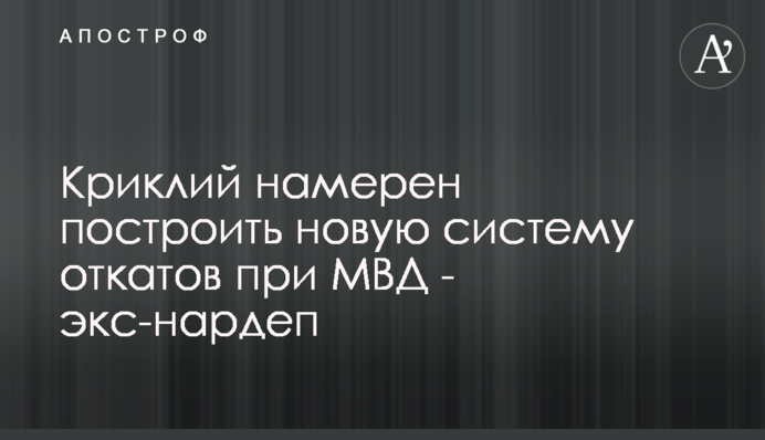 Криклий намерен построить новую систему откатов при МВД - экс-нардеп