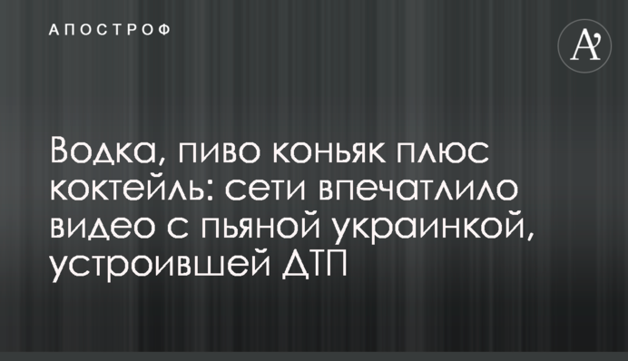Водка, пиво коньяк плюс коктейль: сети впечатлило видео с пьяной украинкой, устроившей ДТП
