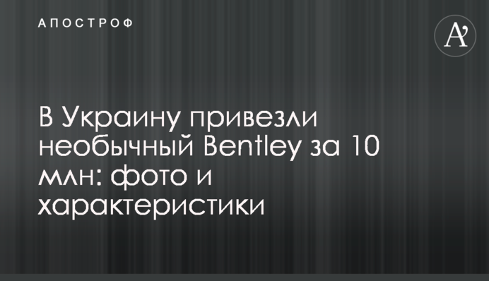 В Україну привезли незвичайний Bentley за 10 млн: фото і характеристики