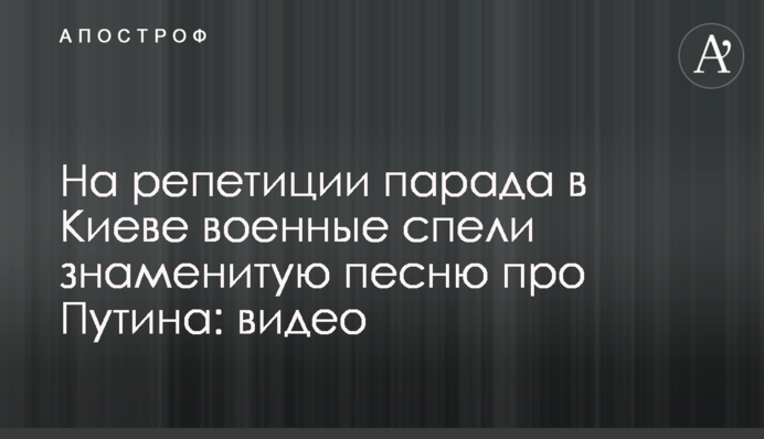 На репетиції параду в Києві військові заспівали відому пісню про Путіна: відео