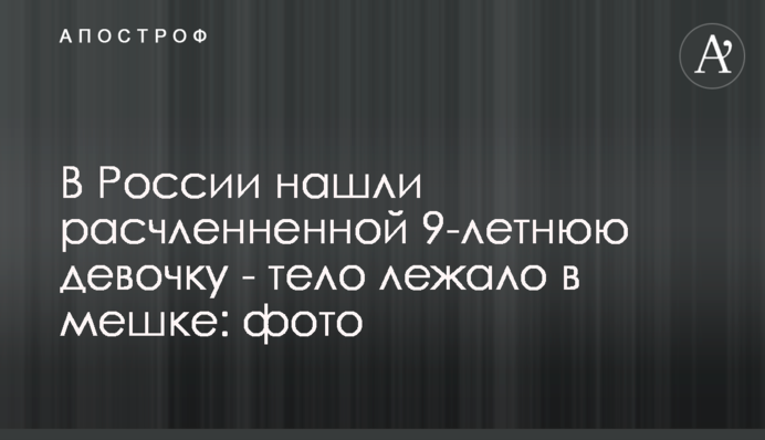 У Росії знайшли розчленованою 9-річну дівчинку - тіло лежало в мішку: фото
