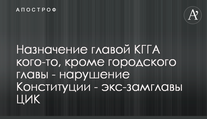 Назначение главой КГГА кого-то, кроме городского главы - нарушение Конституции - экс-замглавы ЦИК