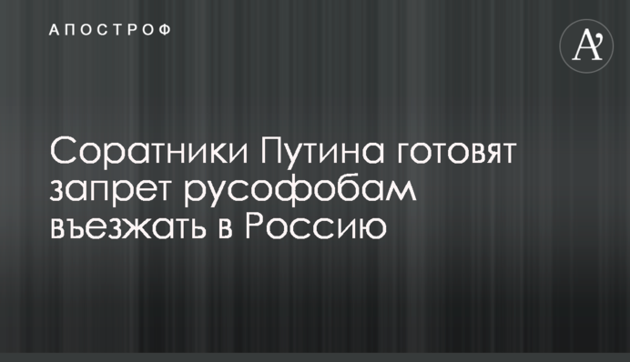 Соратники Путіна готують заборону русофобам в'їжджати в Росію
