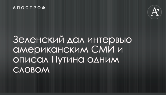 Зеленський дав інтерв'ю американським ЗМІ і описав Путіна одним словом