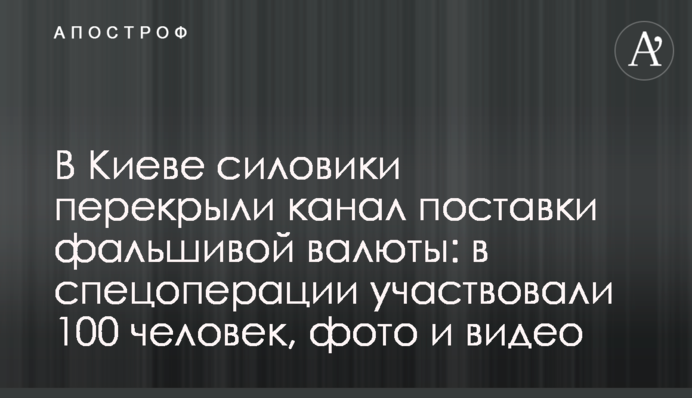 У Києві силовики перекрили канал постачання фальшивої валюти: в спецоперації брали участь 100 осіб, фото і відео