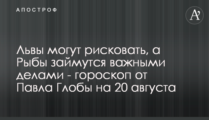Леви можуть ризикувати, а Риби займуться важливими справами - гороскоп від Павла Глоби на 20 серпня