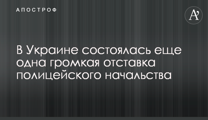 В Україні відбулася ще одна гучна відставка поліцейського начальства