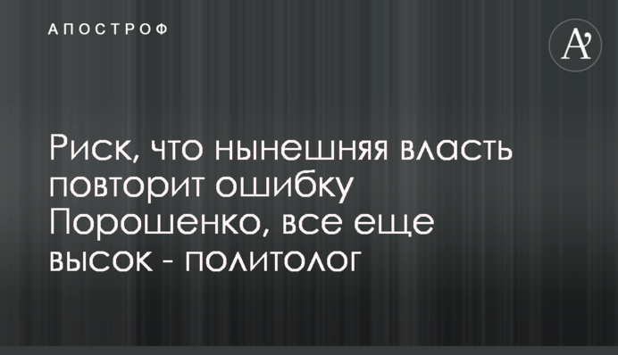 Риск, что нынешняя власть повторит ошибку Порошенко, все еще высок - политолог