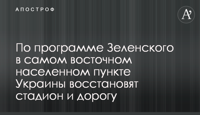 За програмою Зеленського у найсхіднішому населеному пункті України відбудують стадіон і дорогу