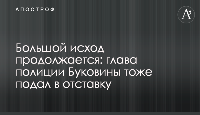 Великий вихід триває: глава поліції Буковини теж подав у відставку