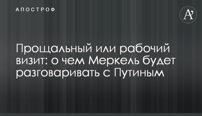 Прощальный или рабочий визит: о чем Меркель будет разговаривать с Путиным