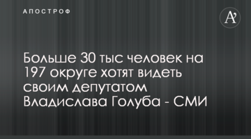 Більше 30 тисяч людей на 197 окрузі хочуть бачити своїм депутатом Владислава Голуба - ЗМІ