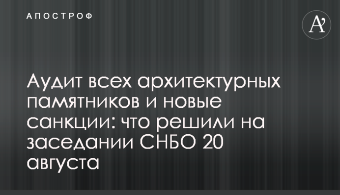 Аудит всех архитектурных памятников и новые санкции: что решили на заседании СНБО 20 августа