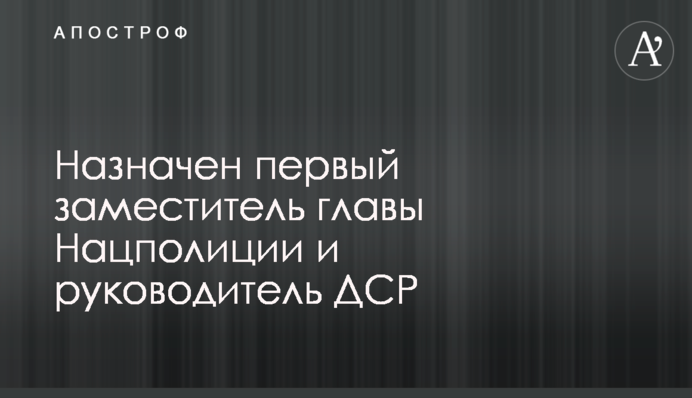 Назначен первый заместитель главы Нацполиции и руководитель ДСР