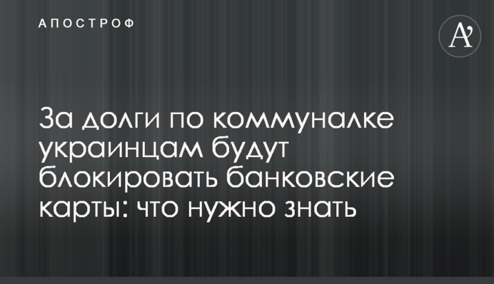 За долги по коммуналке украинцам будут блокировать банковские карты: что нужно знать