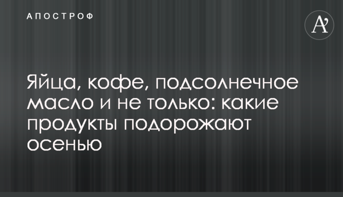 Яйца, кофе, подсолнечное масло и не только: какие продукты подорожают осенью