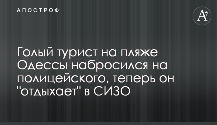 Голый турист на пляже Одессы набросился на полицейского, теперь он 