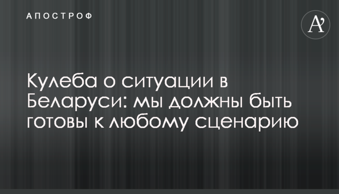 Кулеба про ситуацію в Білорусі: ми повинні бути готові до будь-якого сценарію