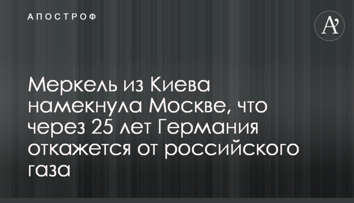 Меркель из Киева намекнула Москве, что через 25 лет Германия откажется от российского газа