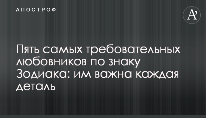 П'ять найвимогливіших коханців за знаком Зодіаку: їм важлива кожна деталь