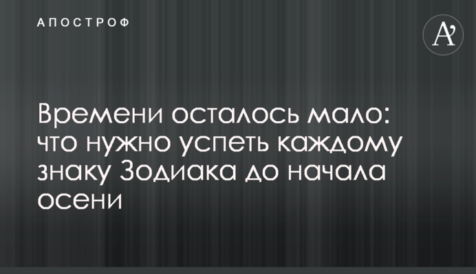 Часу залишилося мало: що потрібно встигнути кожному знаку Зодіаку до початку осені