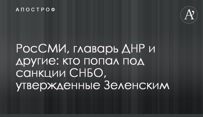 РосЗМІ, ватажок ДНР і інші: хто потрапив під санкції РНБО, затверджені Зеленським