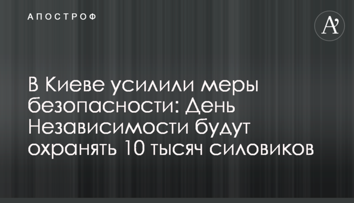 У Києві посилили заходи безпеки: День Незалежності будуть охороняти 10 тисяч силовиків