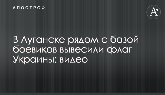 У Луганську поруч з базою бойовиків вивісили прапор України: відео