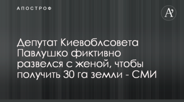 ​Депутат Киевоблсовета Павлушко фиктивно развелся с женой, чтобы получить 30 га земли - СМИ