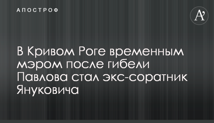 В Кривом Роге временным мэром после гибели Павлова стал экс-соратник Януковича