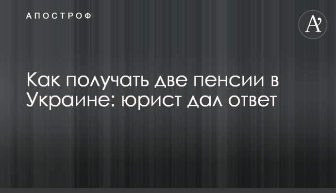 Как получать две пенсии в Украине: юрист дал ответ