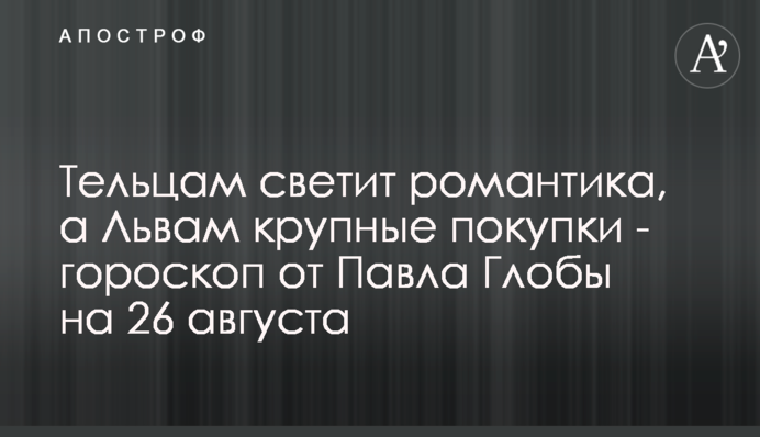 Тельцям світить романтика, а Левам великі покупки - гороскоп від Павла Глоби на 26 серпня