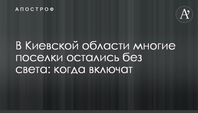 У Київській області багато селищ залишилися без світла: коли включать