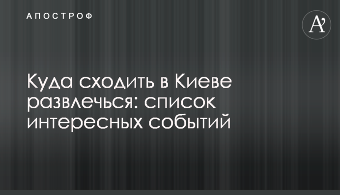 Куда сходить в Киеве развлечься: список интересных событий