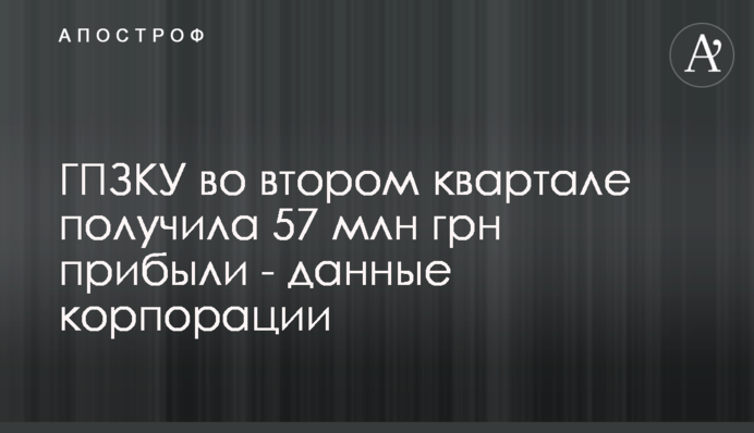 ГПЗКУ во втором квартале получила 57 млн грн прибыли - данные корпорации