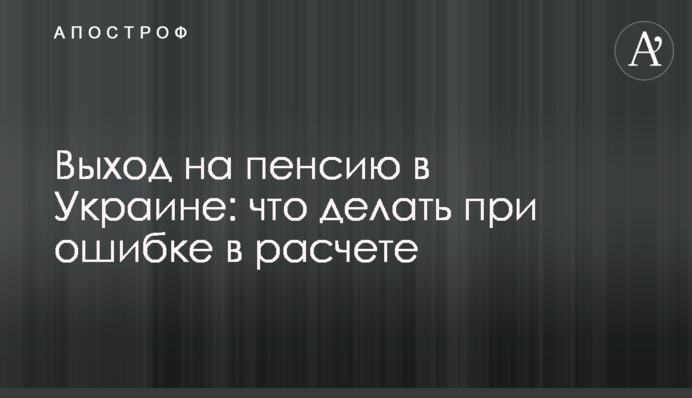 Вихід на пенсію в Україні: що робити у випадку помилки в розрахунку