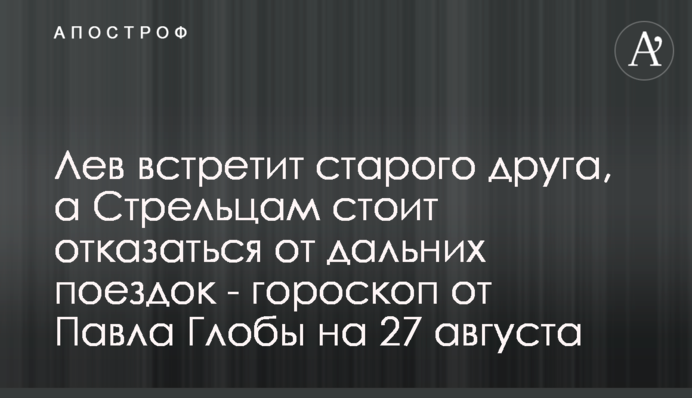 Лев зустріне старого друга, а Стрільцям варто відмовитися від далеких поїздок - гороскоп від Павла Глоби на 27 серпня