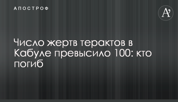 ​Число жертв терактов в Кабуле превысило 100: кто погиб